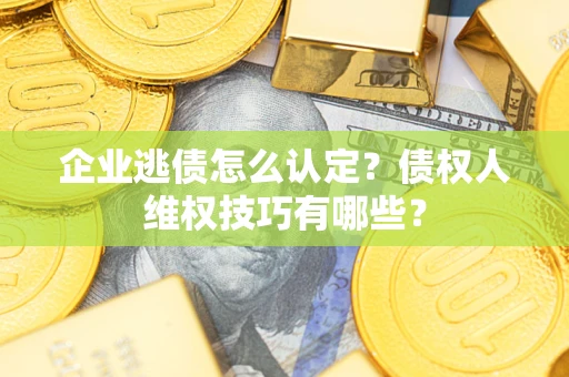 北京企业逃债怎么认定？债权人维权技巧有哪些？