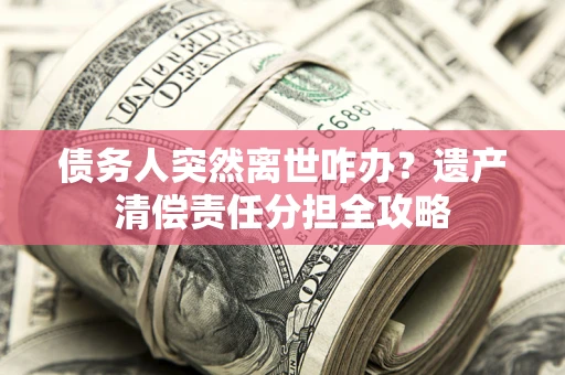 北京债务人突然离世咋办？遗产清偿责任分担全攻略