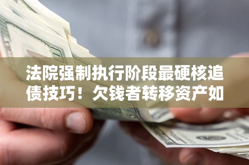 北京法院强制执行阶段最硬核追债技巧！欠钱者转移资产如何破解？