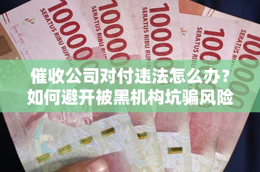 北京催收公司对付违法怎么办？如何避开被黑机构坑骗风险