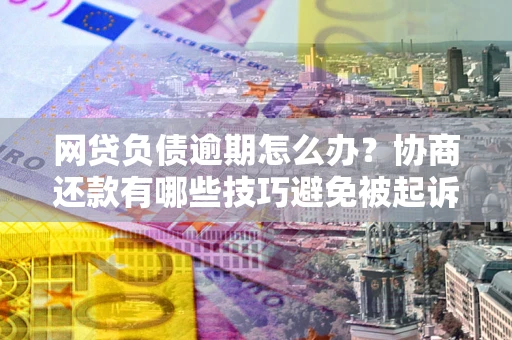 北京网贷负债逾期怎么办？协商还款有哪些技巧避免被起诉？
