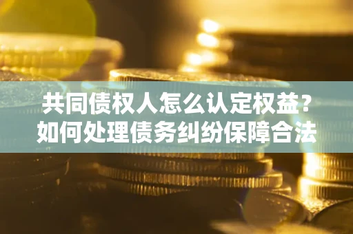北京共同债权人怎么认定权益？如何处理债务纠纷保障合法权益？