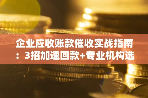 北京企业应收账款催收实战指南：3招加速回款+专业机构选择避坑