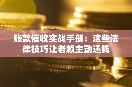 北京账款催收实战手册：这些法律技巧让老赖主动还钱