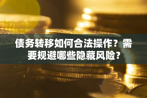 北京债务转移如何合法操作？需要规避哪些隐藏风险？