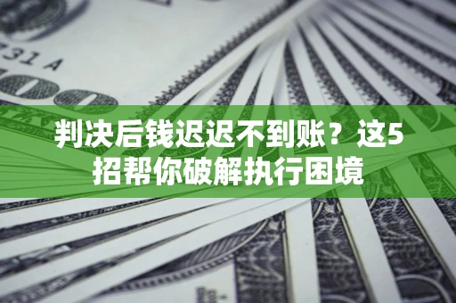 北京判决后钱迟迟不到账？这5招帮你破解执行困境