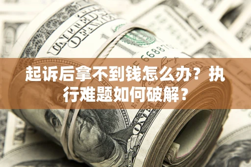 北京起诉后拿不到钱怎么办?执行难题如何破解? 北京起诉后拿不到钱怎么办?执行难题如何破解?