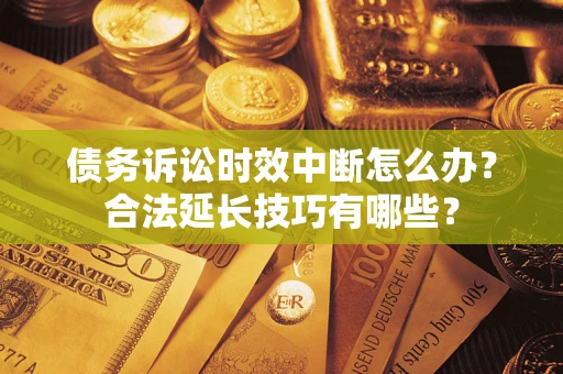 北京债务诉讼时效中断怎么办？合法延长技巧有哪些？