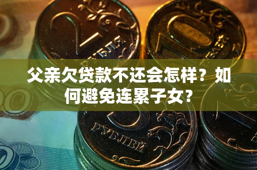 北京父亲欠贷款不还会怎样？如何避免连累子女？