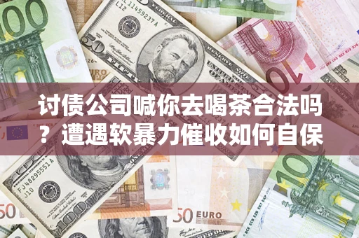 北京讨债公司喊你去喝茶合法吗？遭遇软暴力催收如何自保？