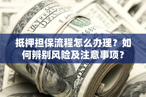 北京抵押担保流程怎么办理？如何辨别风险及注意事项？