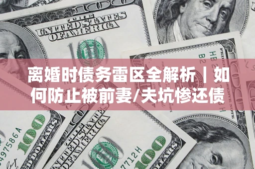 北京离婚时债务雷区全解析｜如何防止被前妻/夫坑惨还债？