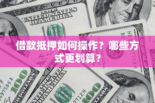 北京借款抵押如何操作？哪些方式更划算？