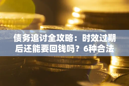北京债务追讨全攻略：时效过期后还能要回钱吗？6种合法手段助你维权