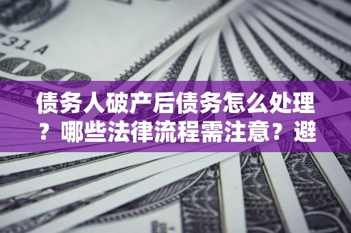 北京债务人破产后债务怎么处理？哪些法律流程需注意？避免踩坑指南