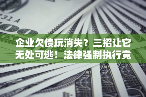 北京企业欠债玩消失？三招让它无处可逃！法律强制执行竟比讨债公司还狠？