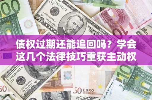 北京债权过期还能追回吗？学会这几个法律技巧重获主动权