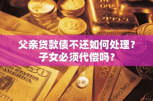 北京父亲贷款债不还如何处理？子女必须代偿吗？