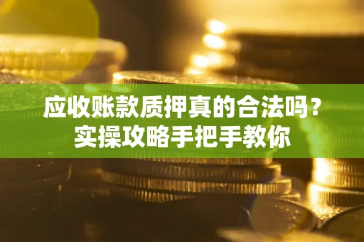 北京应收账款质押真的合法吗？实操攻略手把手教你