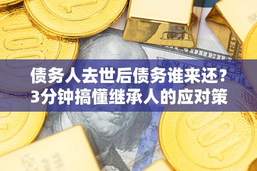北京债务人去世后债务谁来还？3分钟搞懂继承人的应对策略