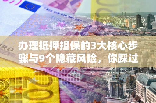 北京办理抵押担保的3大核心步骤与9个隐藏风险，你踩过哪个坑？