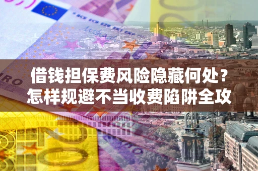 北京借钱担保费风险隐藏何处？怎样规避不当收费陷阱全攻略！