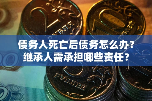 北京债务人死亡后债务怎么办？继承人需承担哪些责任？
