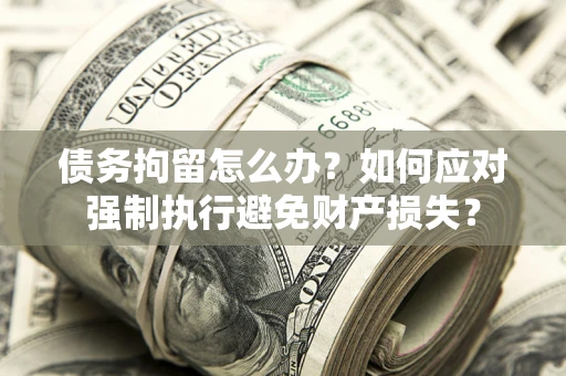 北京债务拘留怎么办？如何应对强制执行避免财产损失？