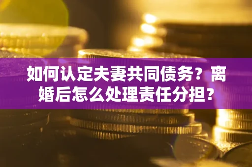 北京如何认定夫妻共同债务？离婚后怎么处理责任分担？