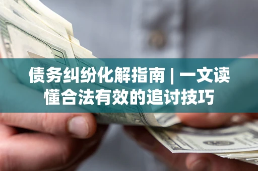 北京债务纠纷化解指南 | 一文读懂合法有效的追讨技巧