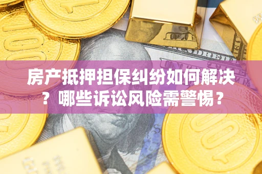 北京房产抵押担保纠纷如何解决？哪些诉讼风险需警惕？