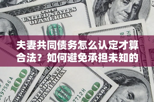 北京夫妻共同债务怎么认定才算合法？如何避免承担未知的债务风险？
