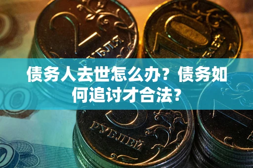 北京债务人去世怎么办？债务如何追讨才合法？