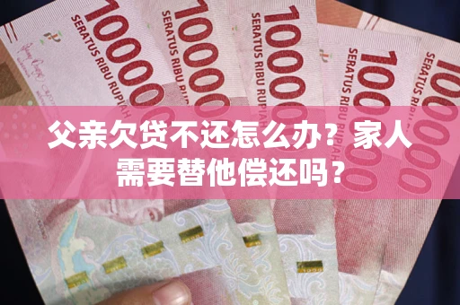 北京父亲欠贷不还怎么办？家人需要替他偿还吗？