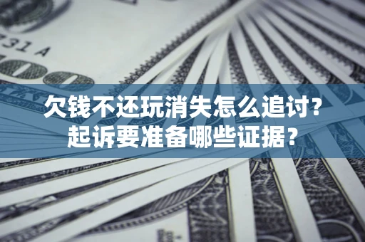北京欠钱不还玩消失怎么追讨？起诉要准备哪些证据？