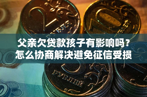 北京父亲欠贷款孩子有影响吗？怎么协商解决避免征信受损？