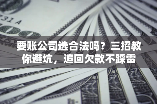 北京要账公司选合法吗？三招教你避坑，追回欠款不踩雷