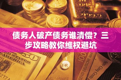 北京债务人破产债务谁清偿?三步攻略教你维权避坑 北京债务人破产债务谁清偿?三步攻略教你维权避坑