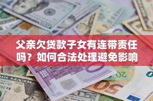 北京父亲欠贷款子女有连带责任吗？如何合法处理避免影响？