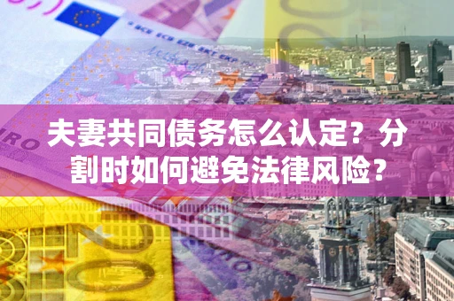 北京夫妻共同债务怎么认定？分割时如何避免法律风险？