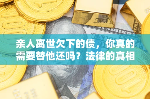 北京亲人离世欠下的债，你真的需要替他还吗？法律的真相或许与你想的不一样