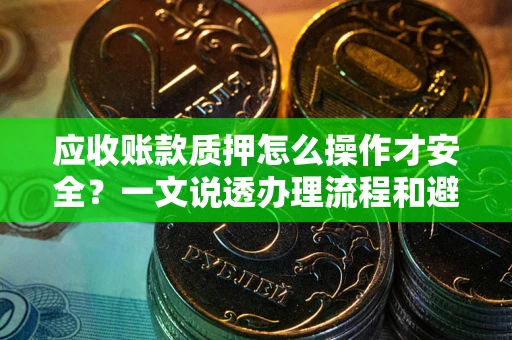 北京应收账款质押怎么操作才安全？一文说透办理流程和避险绝招